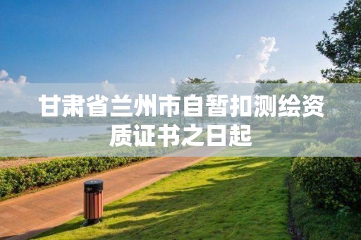 甘肅省蘭州市自暫扣測(cè)繪資質(zhì)證書之日起