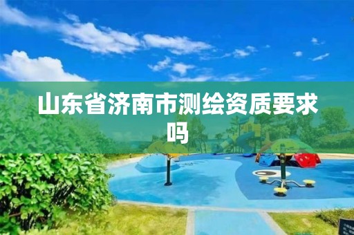 山東省濟南市測繪資質要求嗎