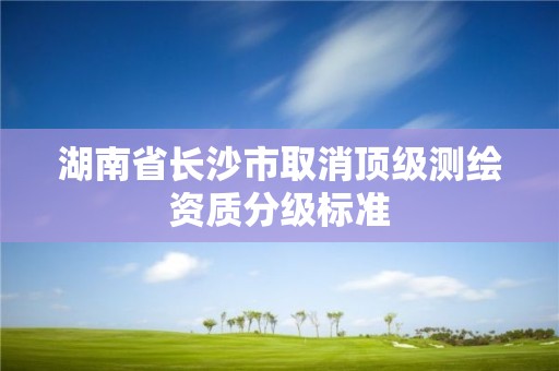 湖南省長沙市取消頂級測繪資質分級標準