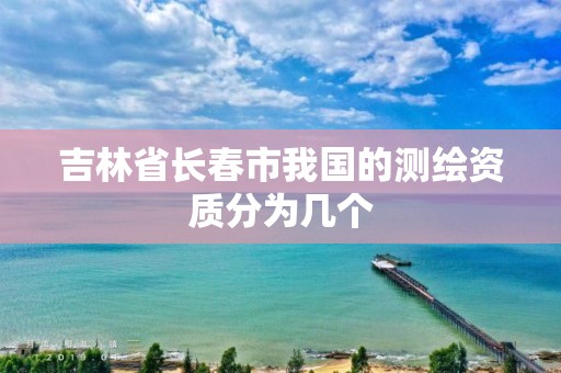 吉林省長春市我國的測繪資質(zhì)分為幾個