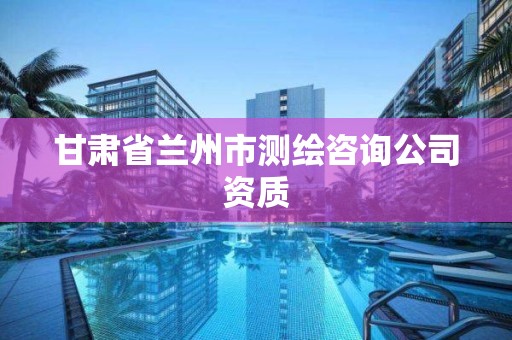 甘肅省蘭州市測繪咨詢公司資質