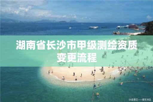 湖南省長沙市甲級測繪資質變更流程