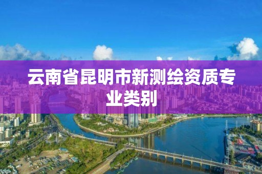 云南省昆明市新測繪資質專業類別