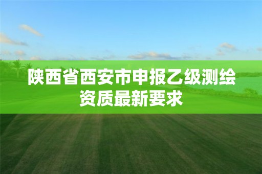 陜西省西安市申報乙級測繪資質(zhì)最新要求