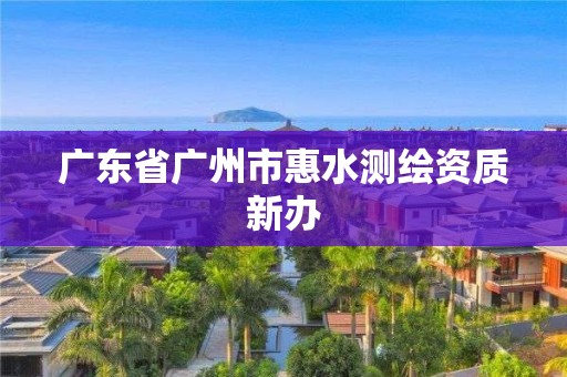 廣東省廣州市惠水測(cè)繪資質(zhì)新辦