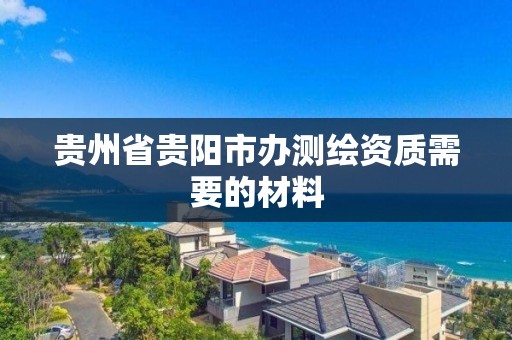 貴州省貴陽市辦測繪資質需要的材料