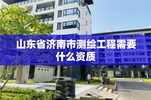 山東省濟南市測繪工程需要什么資質