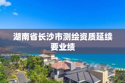 湖南省長沙市測繪資質(zhì)延續(xù)要業(yè)績