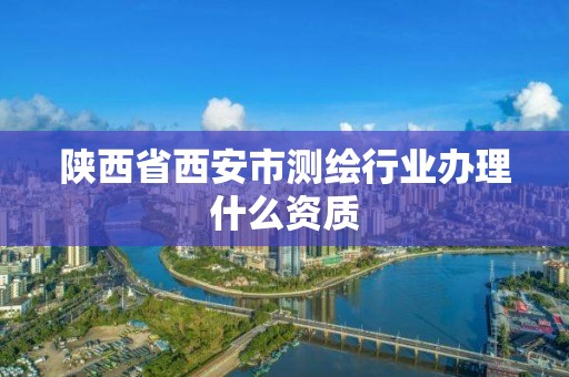 陜西省西安市測繪行業辦理什么資質