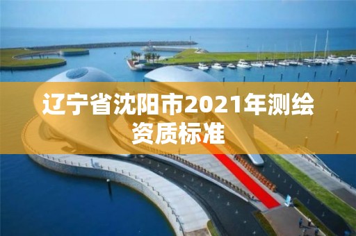 遼寧省沈陽(yáng)市2021年測(cè)繪資質(zhì)標(biāo)準(zhǔn)