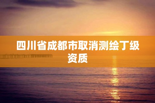 四川省成都市取消測繪丁級資質