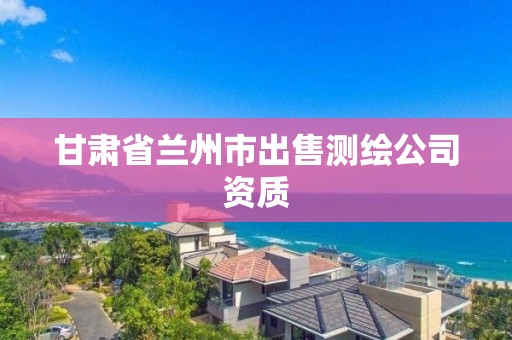 甘肅省蘭州市出售測(cè)繪公司資質(zhì)