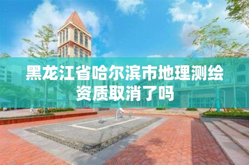 黑龍江省哈爾濱市地理測繪資質取消了嗎