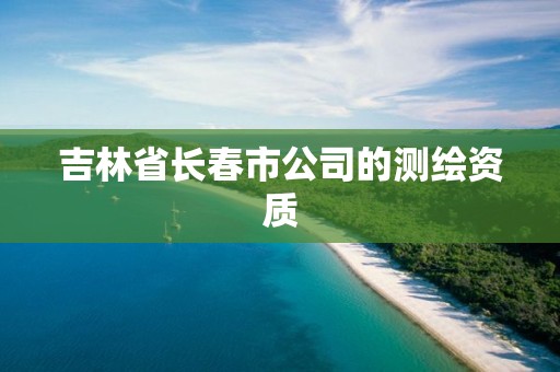 吉林省長(zhǎng)春市公司的測(cè)繪資質(zhì)