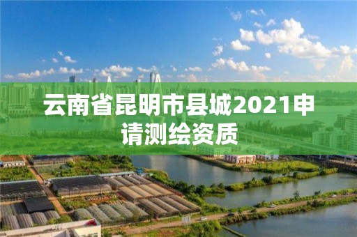 云南省昆明市縣城2021申請測繪資質