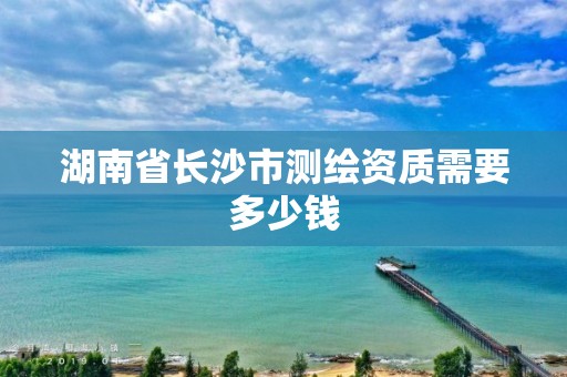 湖南省長沙市測繪資質需要多少錢