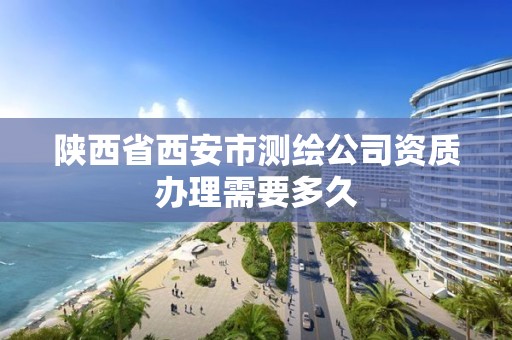 陜西省西安市測繪公司資質辦理需要多久