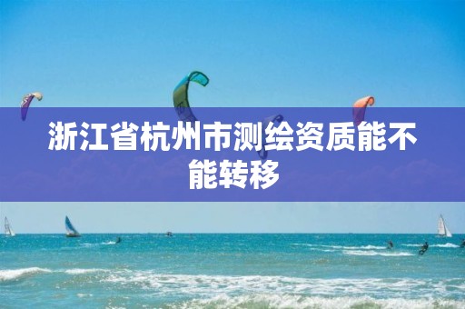 浙江省杭州市測繪資質能不能轉移