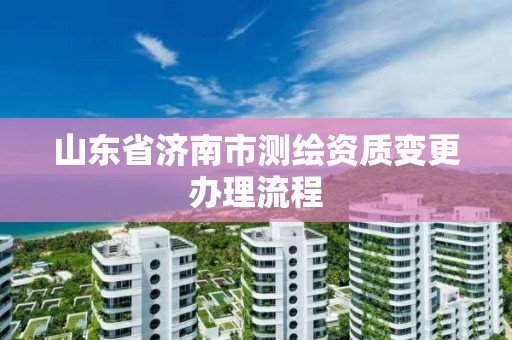 山東省濟南市測繪資質變更辦理流程