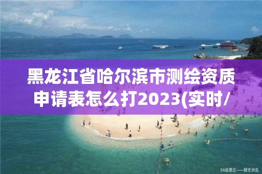 黑龍江省哈爾濱市測繪資質申請表怎么打2023(實時/更新中)