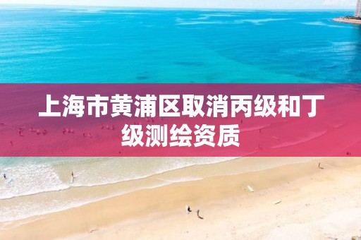 上海市黃浦區取消丙級和丁級測繪資質