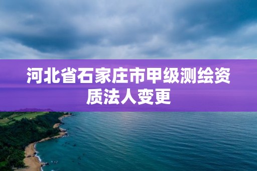 河北省石家莊市甲級測繪資質法人變更