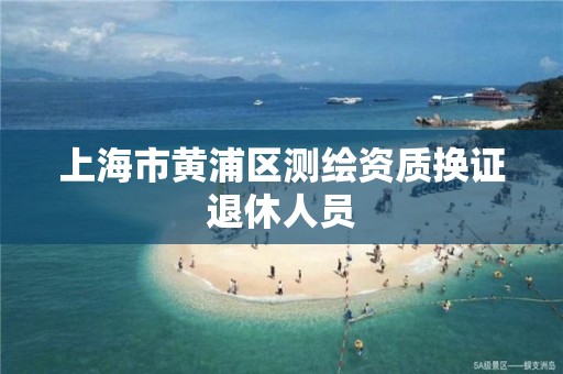 上海市黃浦區測繪資質換證退休人員