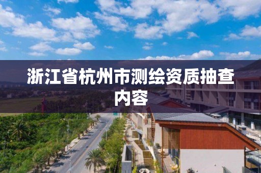 浙江省杭州市測繪資質(zhì)抽查內(nèi)容