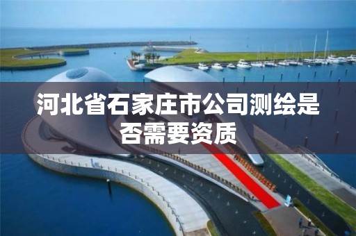 河北省石家莊市公司測繪是否需要資質(zhì)