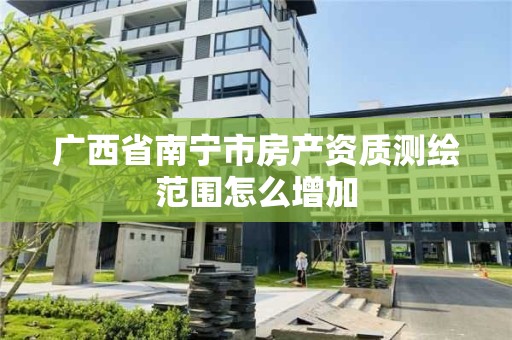 廣西省南寧市房產資質測繪范圍怎么增加