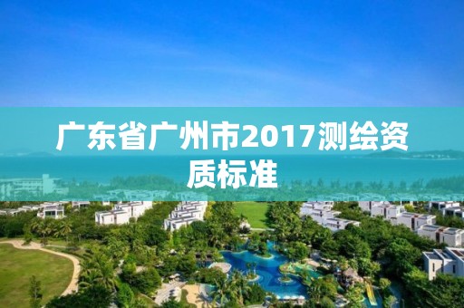 廣東省廣州市2017測(cè)繪資質(zhì)標(biāo)準(zhǔn)