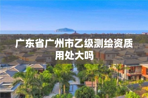 廣東省廣州市乙級(jí)測(cè)繪資質(zhì)用處大嗎