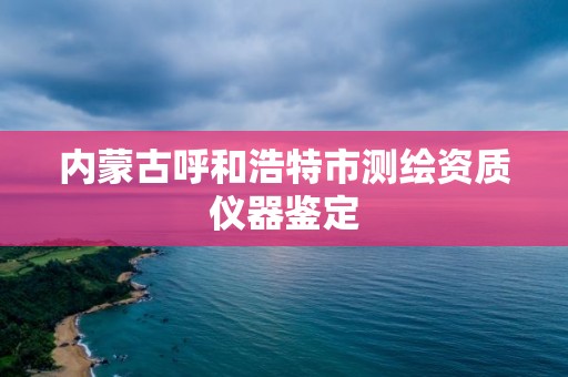 內蒙古呼和浩特市測繪資質儀器鑒定