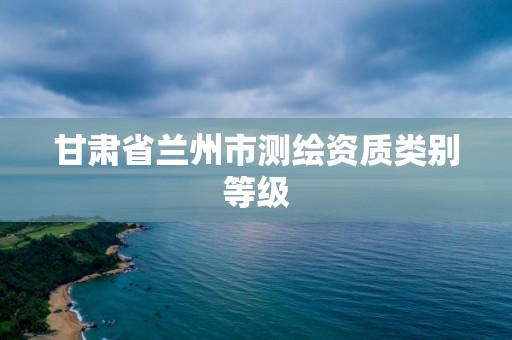 甘肅省蘭州市測繪資質類別等級