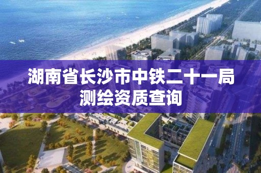 湖南省長沙市中鐵二十一局測繪資質(zhì)查詢