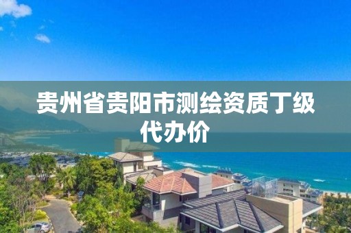 貴州省貴陽市測繪資質丁級代辦價