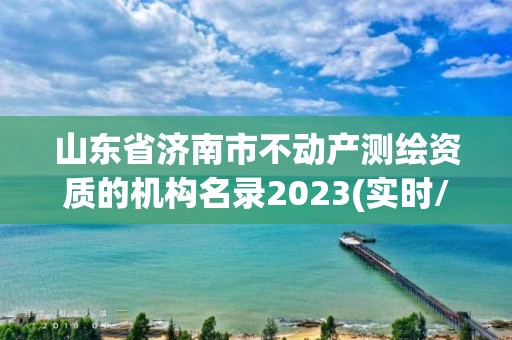 山東省濟南市不動產測繪資質的機構名錄2023(實時/更新中)