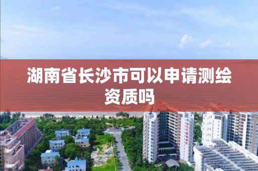 湖南省長沙市可以申請測繪資質嗎