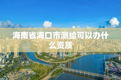 海南省海口市測繪可以辦什么資質