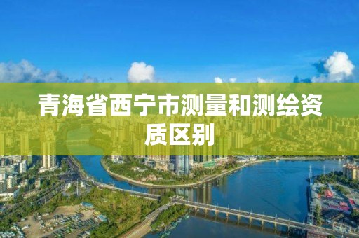 青海省西寧市測量和測繪資質(zhì)區(qū)別