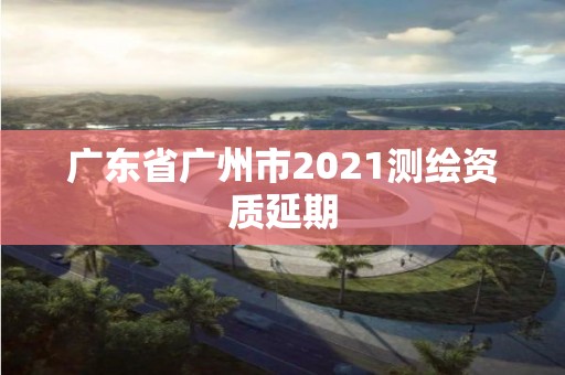 廣東省廣州市2021測繪資質延期