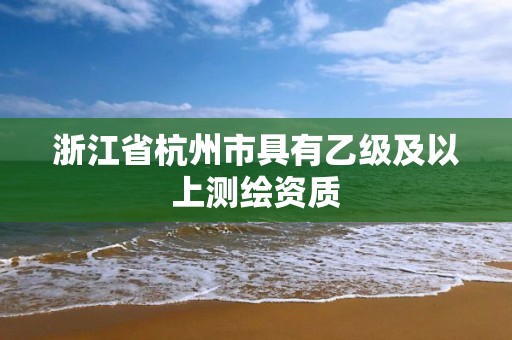 浙江省杭州市具有乙級及以上測繪資質