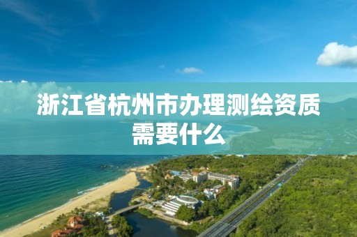 浙江省杭州市辦理測繪資質需要什么