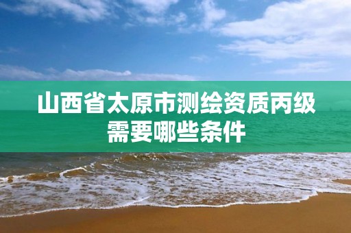 山西省太原市測繪資質丙級需要哪些條件