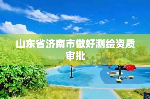 山東省濟南市做好測繪資質(zhì)審批