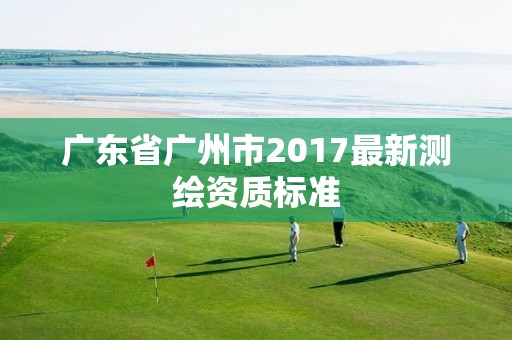 廣東省廣州市2017最新測繪資質標準