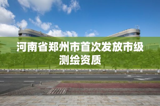 河南省鄭州市首次發(fā)放市級測繪資質