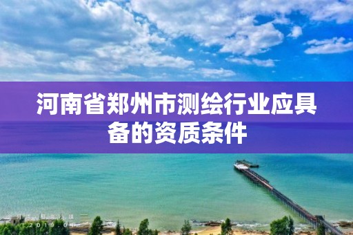 河南省鄭州市測繪行業應具備的資質條件