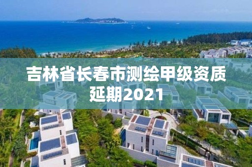 吉林省長春市測繪甲級資質延期2021