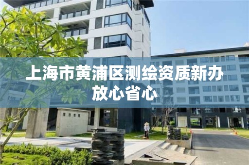 上海市黃浦區(qū)測繪資質(zhì)新辦放心省心